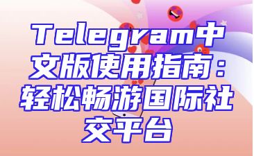 Telegram中文版使用指南：轻松畅游国际社交平台