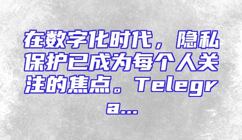在数字化时代，隐私保护已成为每个人关注的焦点。Telegra...
