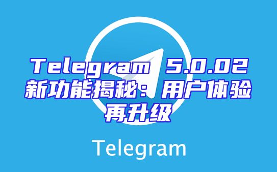 Telegram 5.0.02新功能揭秘：用户体验再升级