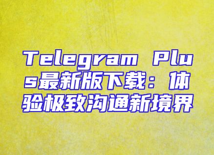 Telegram Plus最新版下载：体验极致沟通新境界