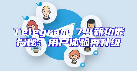 Telegram 7.4新功能揭秘：用户体验再升级