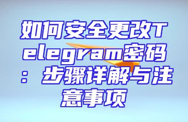 如何安全更改Telegram密码：步骤详解与注意事项