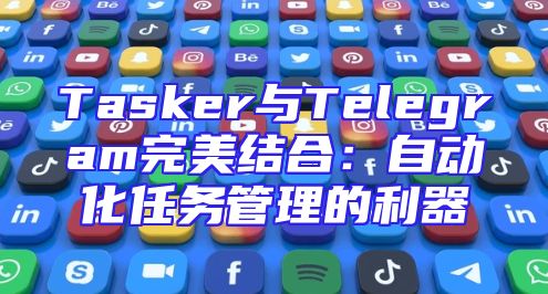 Tasker与Telegram完美结合：自动化任务管理的利器