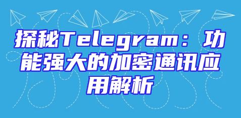 探秘Telegram：功能强大的加密通讯应用解析
