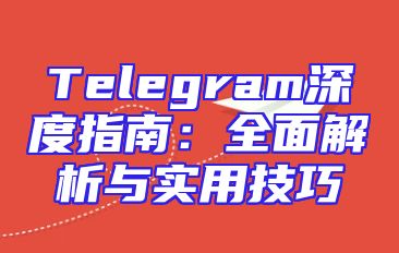 Telegram深度指南：全面解析与实用技巧