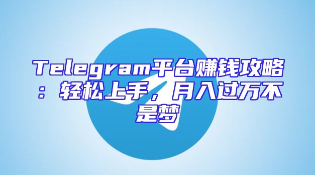 Telegram平台赚钱攻略：轻松上手，月入过万不是梦