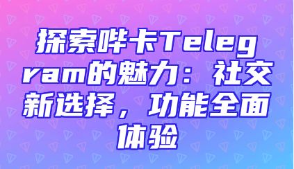 探索哔卡Telegram的魅力：社交新选择，功能全面体验