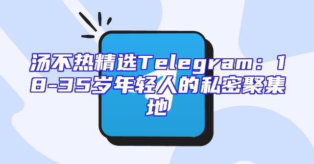 汤不热精选Telegram：18-35岁年轻人的私密聚集地