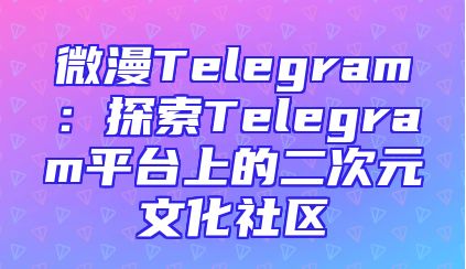 微漫Telegram：探索Telegram平台上的二次元文化社区