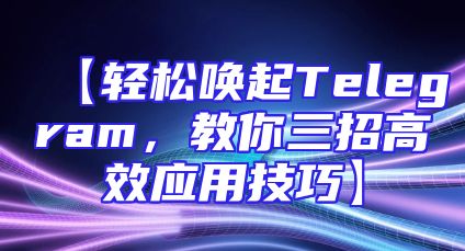【轻松唤起Telegram，教你三招高效应用技巧】