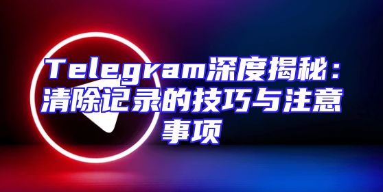 Telegram深度揭秘：清除记录的技巧与注意事项