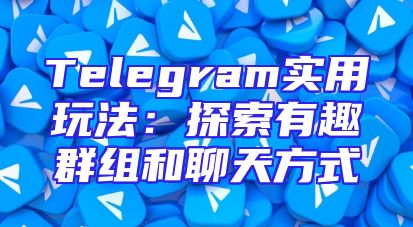Telegram实用玩法：探索有趣群组和聊天方式