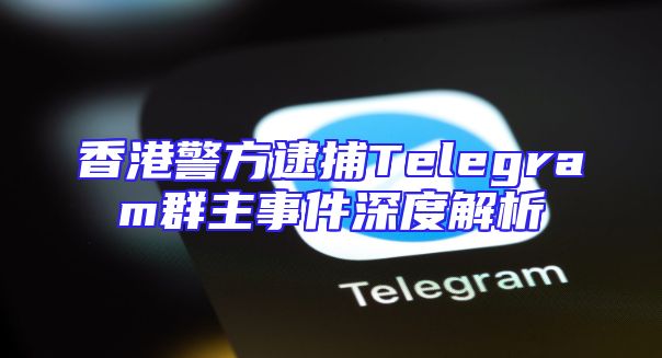 香港警方逮捕Telegram群主事件深度解析