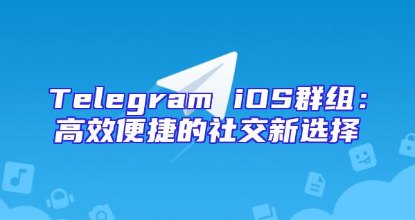 Telegram iOS群组：高效便捷的社交新选择