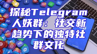 探秘Telegram人妖群：社交新趋势下的独特社群文化