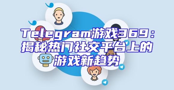 Telegram游戏369：揭秘热门社交平台上的游戏新趋势