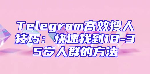 Telegram高效搜人技巧：快速找到18-35岁人群的方法