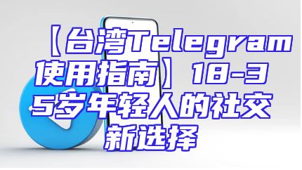 【台湾Telegram使用指南】18-35岁年轻人的社交新选择
