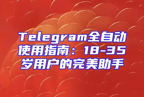 Telegram全自动使用指南：18-35岁用户的完美助手