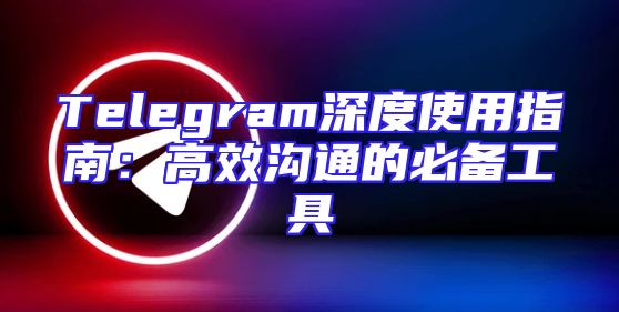 Telegram深度使用指南：高效沟通的必备工具
