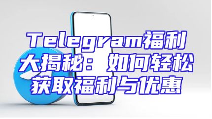 Telegram福利大揭秘：如何轻松获取福利与优惠