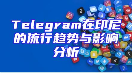 Telegram在印尼的流行趋势与影响分析