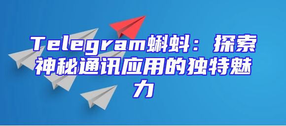 Telegram蝌蚪：探索神秘通讯应用的独特魅力