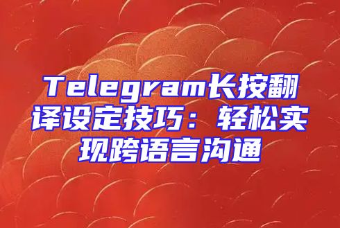 Telegram长按翻译设定技巧：轻松实现跨语言沟通