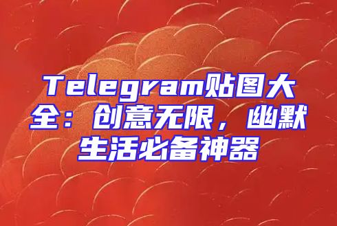 Telegram贴图大全：创意无限，幽默生活必备神器