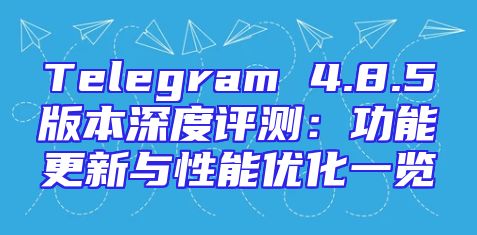 Telegram 4.8.5版本深度评测：功能更新与性能优化一览