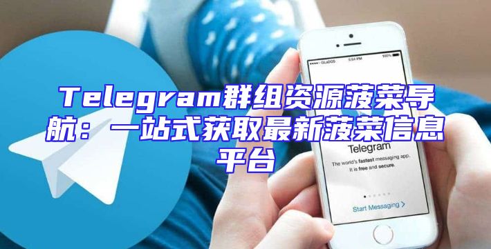 Telegram群组资源菠菜导航：一站式获取最新菠菜信息平台