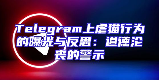 Telegram上虐猫行为的曝光与反思：道德沦丧的警示