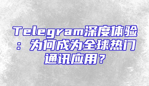 Telegram深度体验：为何成为全球热门通讯应用？