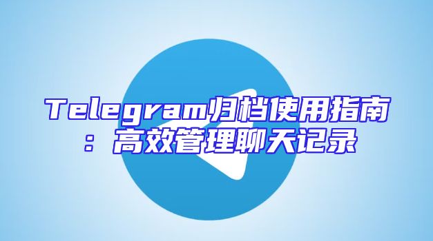Telegram归档使用指南：高效管理聊天记录
