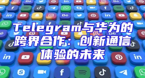Telegram与华为的跨界合作：创新通信体验的未来