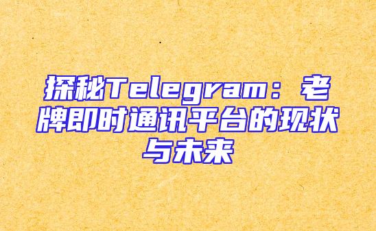 探秘Telegram：老牌即时通讯平台的现状与未来