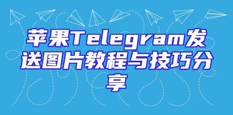 苹果Telegram发送图片教程与技巧分享