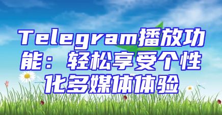 Telegram播放功能：轻松享受个性化多媒体体验