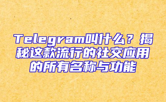 Telegram叫什么？揭秘这款流行的社交应用的所有名称与功能