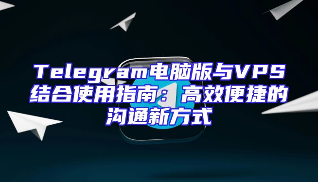 Telegram电脑版与VPS结合使用指南：高效便捷的沟通新方式