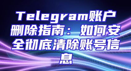 Telegram账户删除指南：如何安全彻底清除账号信息