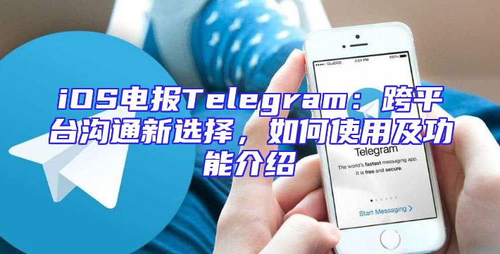 iOS电报Telegram：跨平台沟通新选择，如何使用及功能介绍