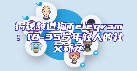 揭秘频道狗Telegram：18-35岁年轻人的社交新宠