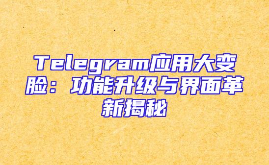 Telegram应用大变脸：功能升级与界面革新揭秘