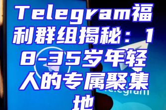 Telegram福利群组揭秘：18-35岁年轻人的专属聚集地