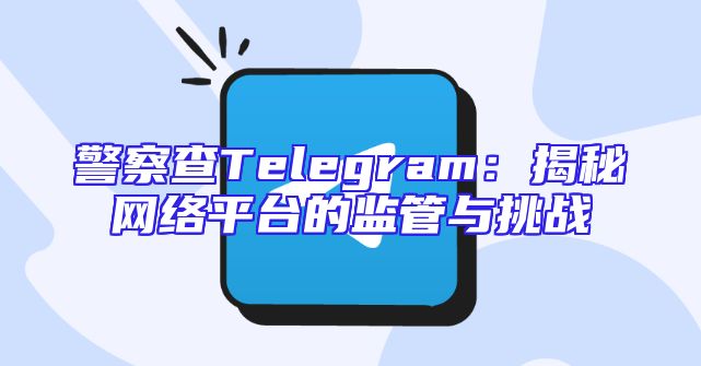 警察查Telegram：揭秘网络平台的监管与挑战
