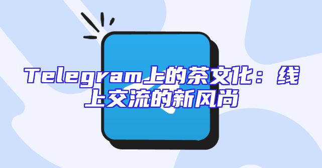 Telegram上的茶文化：线上交流的新风尚