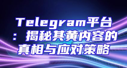 Telegram平台：揭秘其黄内容的真相与应对策略