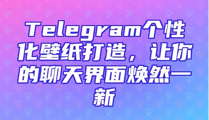 Telegram个性化壁纸打造，让你的聊天界面焕然一新