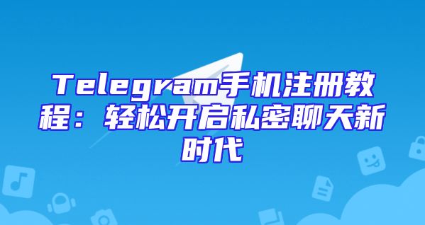 Telegram手机注册教程：轻松开启私密聊天新时代
